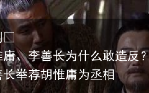 胡惟庸、李善长为什么敢造反？-李善长举荐胡惟庸为丞相