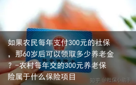 如果农民每年支付300元的社保，那60岁后可以领取多少养老金？-农村每年交的300元养老保险属于什么保险项目