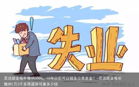 灵活就业每年缴纳300%，15年以后可以领多少养老金？-灵活就业每年缴纳1万3千多等退休可拿多少钱