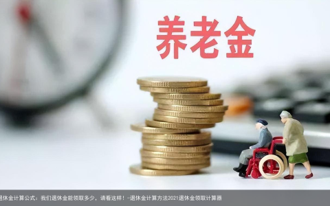 退休金计算公式：我们退休金能领取多少，请看这样！-退休金计算方法2021退休金领取计算器
