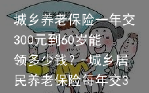 城乡养老保险一年交300元到60岁能领多少钱？-城乡居民养老保险每年交300元