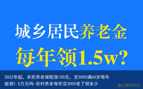 2022年起，农民养老保险涨100元，交3000满60岁每年能领1.5万元吗-农村养老每年交3000老了领多少