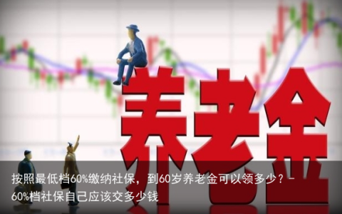 按照最低档60%缴纳社保，到60岁养老金可以领多少？-60%档社保自己应该交多少钱