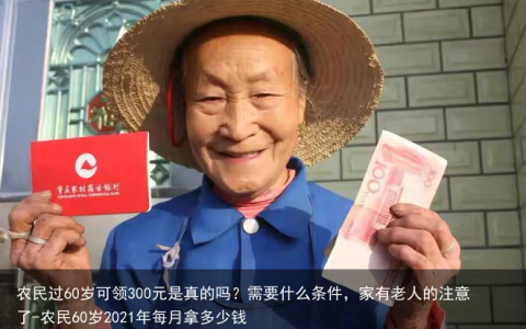 农民过60岁可领300元是真的吗？需要什么条件，家有老人的注意了-农民60岁2021年每月拿多少钱