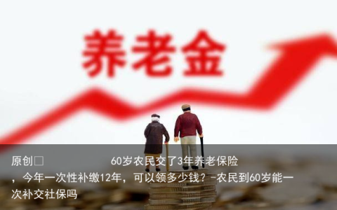 60岁农民交了3年养老保险，今年一次性补缴12年，可以领多少钱？