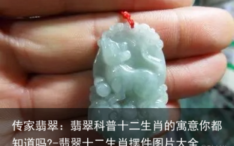 传家翡翠：翡翠科普十二生肖的寓意你都知道吗?-翡翠十二生肖摆件图片大全