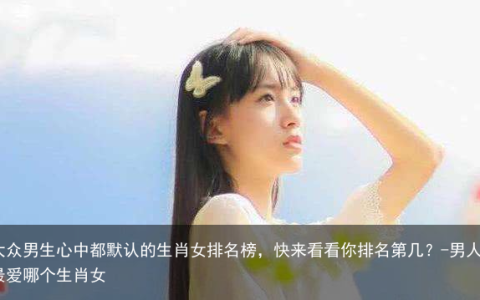 大众男生心中都默认的生肖女排名榜，快来看看你排名第几？-男人最爱哪个生肖女