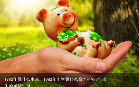 1983年属什么生肖，1983年出生是什么命？-1983年出生的属啥生肖