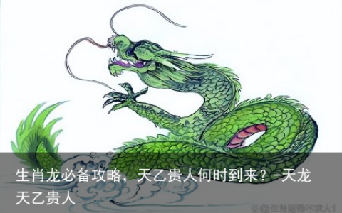 生肖龙必备攻略，天乙贵人何时到来？-天龙天乙贵人