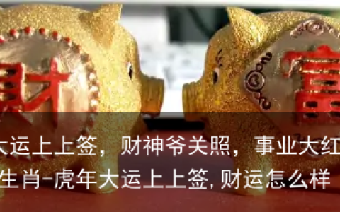 虎年大运上上签，财神爷关照，事业大红大紫的3大生肖-虎年大运上上签,财运怎么样