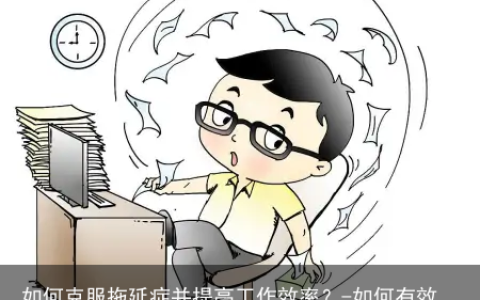 如何克服拖延症并提高工作效率？-如何有效克服拖延症