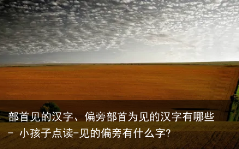 部首见的汉字、偏旁部首为见的汉字有哪些 – 小孩子点读-见的偏旁有什么字?