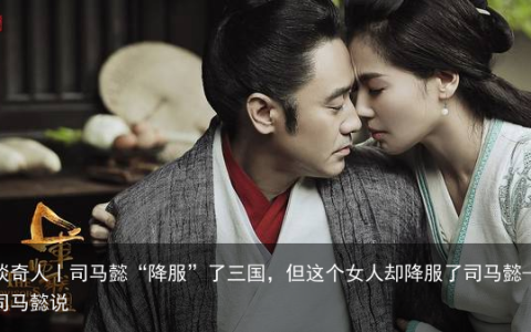 谈奇人丨司马懿“降服”了三国，但这个女人却降服了司马懿-司马懿说