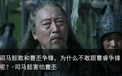 司马懿敢和曹丕争锋，为什么不敢跟曹睿争锋呢？-司马懿害怕曹丕