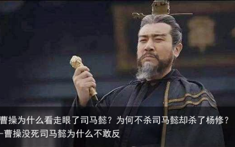 曹操为什么看走眼了司马懿？为何不杀司马懿却杀了杨修？-曹操没死司马懿为什么不敢反