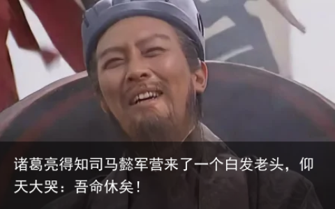 诸葛亮得知司马懿军营来了一个白发老头，仰天大哭：吾命休矣！