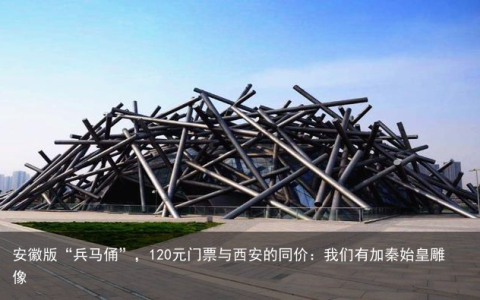 安徽版“兵马俑”，120元门票与西安的同价：我们有加秦始皇雕像