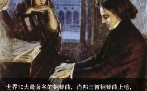 世界10大最著名的钢琴曲，肖邦三首钢琴曲上榜，你都听过了吗？