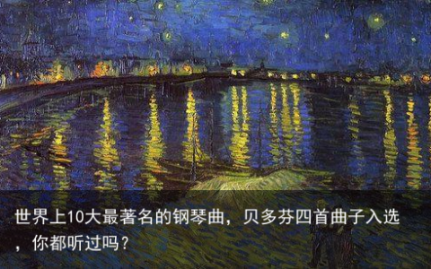 世界上10大最著名的钢琴曲，贝多芬四首曲子入选，你都听过吗？