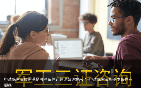 申请保密资质需满足哪些条件？最详细讲解来了-申请保密资格基本条件有哪些