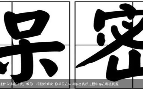 公司想开展业务，却不知道办理什么涉密资质，教你一招轻松解决-你单位在申请涉密资质过程中存在哪些问题