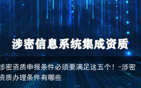 涉密资质申报条件必须要满足这五个！-涉密资质办理条件有哪些