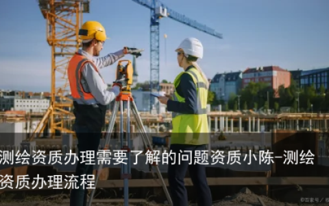 测绘资质办理需要了解的问题资质小陈-测绘资质办理流程