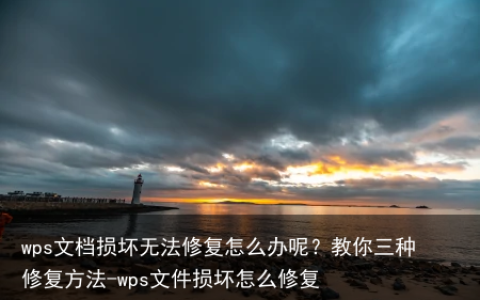 wps文档损坏无法修复怎么办呢？教你三种修复方法-wps文件损坏怎么修复