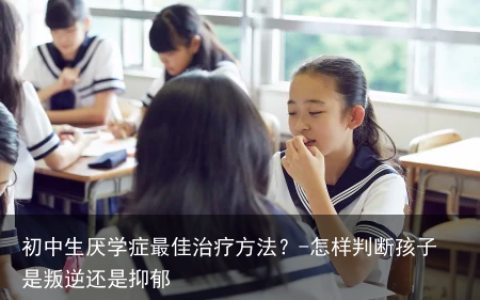 初中生厌学症最佳治疗方法？-怎样判断孩子是叛逆还是抑郁