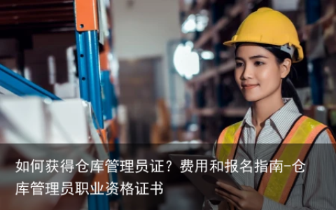 如何获得仓库管理员证？费用和报名指南-仓库管理员职业资格证书