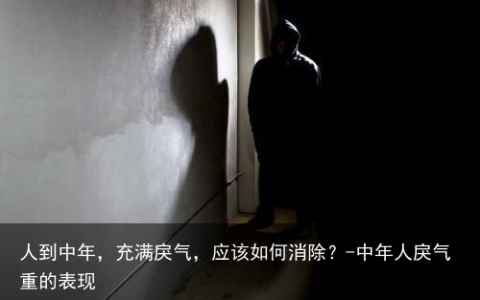 人到中年，充满戾气，应该如何消除？-中年人戾气重的表现