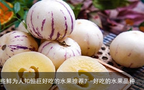 有哪些鲜为人知但巨好吃的水果推荐？-好吃的水果品种