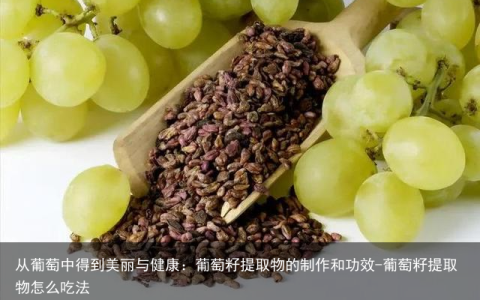 从葡萄中得到美丽与健康：葡萄籽提取物的制作和功效-葡萄籽提取物怎么吃法