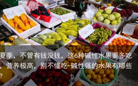 夏季，不管有钱没钱，这6种碱性水果要多吃，营养极高，别不懂吃-碱性强的水果有哪些?
