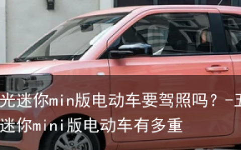 五菱宏光迷你min版电动车要驾照吗？-五菱宏光迷你mini版电动车有多重