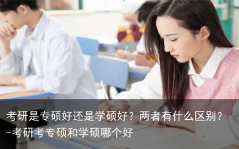 考研是专硕好还是学硕好？两者有什么区别？-考研考专硕和学硕哪个好