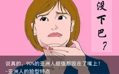 说真的，90%的亚洲人颜值都毁在了嘴上！-亚洲人的脸型特点