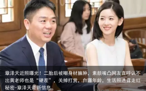 章泽天近照曝光！二胎后被嘲身材臃肿，素颜嘴凸网友直呼认不出黄老师也是“硬茬”，关掉打赏，自曝年龄，生活照透露走红秘密-章泽天最新信息