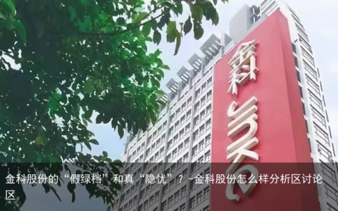 金科股份的“假绿档”和真“隐忧”？-金科股份怎么样分析区讨论区