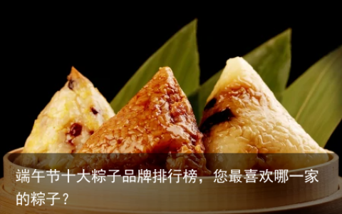 端午节十大粽子品牌排行榜，您最喜欢哪一家的粽子？