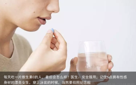 每天吃一片维生素C的人，最后会怎么样？医生：安全服用，记住5点拥有性感身材的漂亮女生，穿上泳装的时候，当然要拍照纪念啦