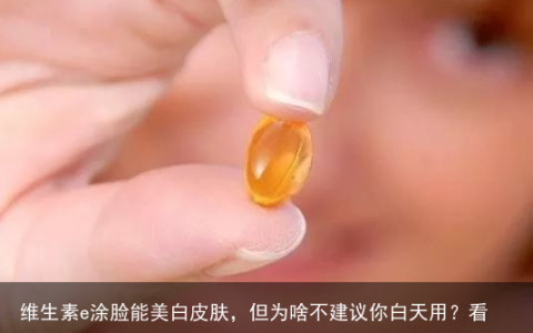 维生素e涂脸能美白皮肤，但为啥不建议你白天用？看完或许就懂了
