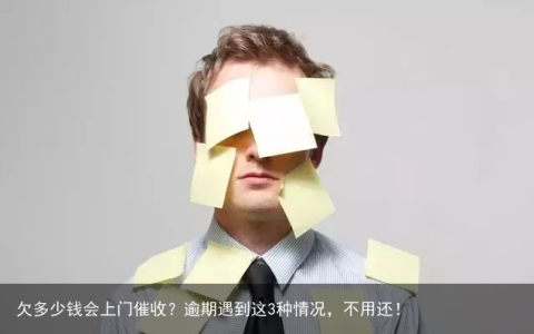 欠多少钱会上门催收？逾期遇到这3种情况，不用还！