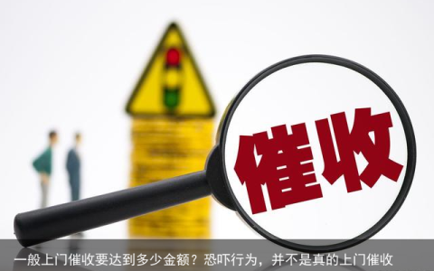 一般上门催收要达到多少金额？恐吓行为，并不是真的上门催收