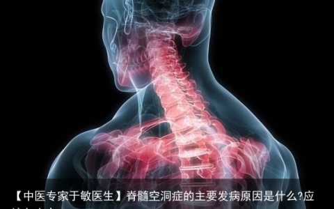 【中医专家于敏医生】脊髓空洞症的主要发病原因是什么?应该怎么办