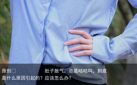 肚子胀气，总是咕咕叫，到底是什么原因引起的？应该怎么办？