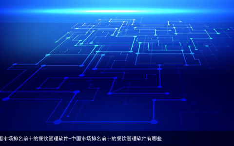 中国市场排名前十的餐饮管理软件-中国市场排名前十的餐饮管理软件有哪些