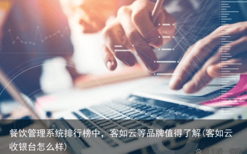 餐饮管理系统排行榜中，客如云等品牌值得了解(客如云收银台怎么样)