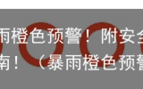 暴雨橙色预警！附安全指南！（暴雨橙色预警严重吗?）