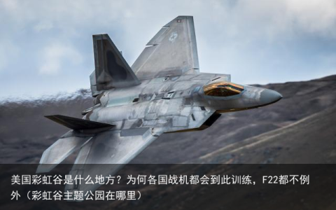 美国彩虹谷是什么地方？为何各国战机都会到此训练，F22都不例外（彩虹谷主题公园在哪里）